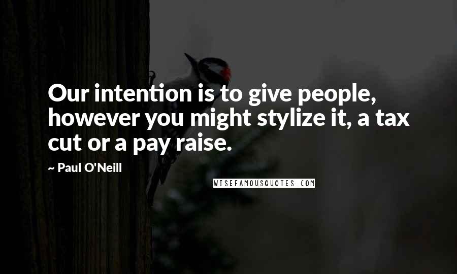Paul O'Neill Quotes: Our intention is to give people, however you might stylize it, a tax cut or a pay raise.