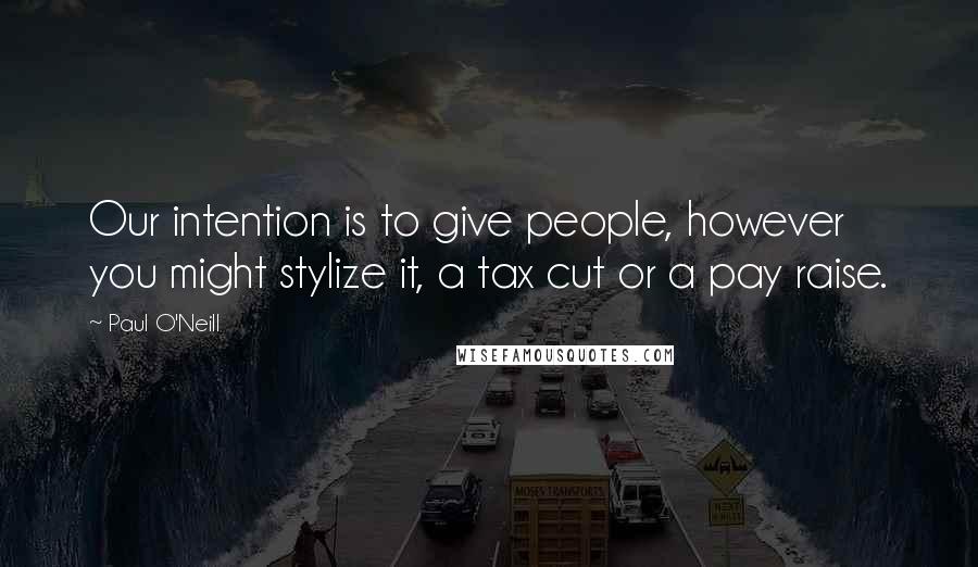Paul O'Neill Quotes: Our intention is to give people, however you might stylize it, a tax cut or a pay raise.