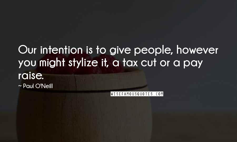 Paul O'Neill Quotes: Our intention is to give people, however you might stylize it, a tax cut or a pay raise.