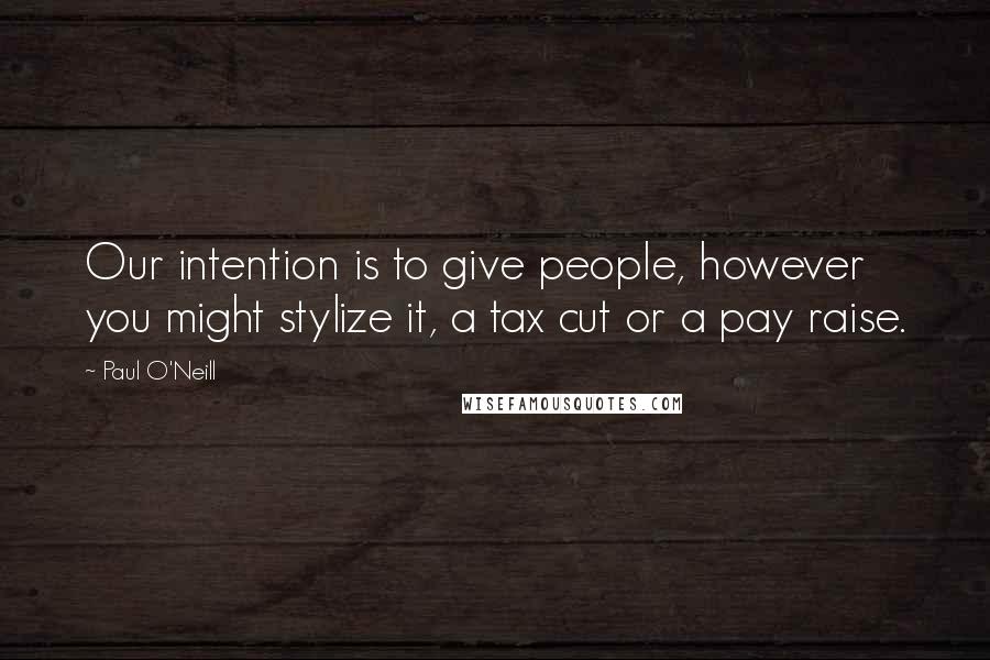 Paul O'Neill Quotes: Our intention is to give people, however you might stylize it, a tax cut or a pay raise.