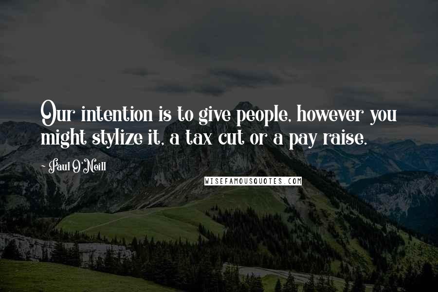 Paul O'Neill Quotes: Our intention is to give people, however you might stylize it, a tax cut or a pay raise.