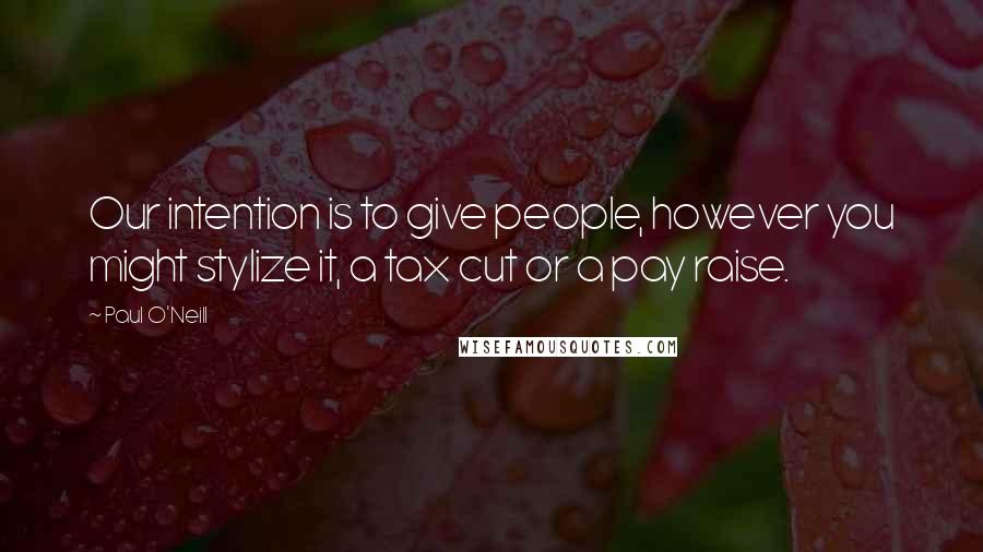 Paul O'Neill Quotes: Our intention is to give people, however you might stylize it, a tax cut or a pay raise.