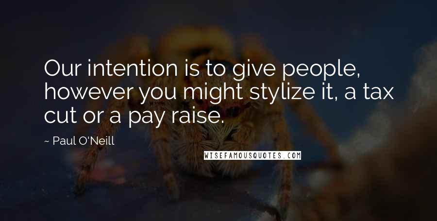 Paul O'Neill Quotes: Our intention is to give people, however you might stylize it, a tax cut or a pay raise.