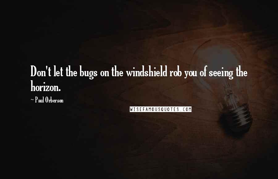 Paul Orberson Quotes: Don't let the bugs on the windshield rob you of seeing the horizon.