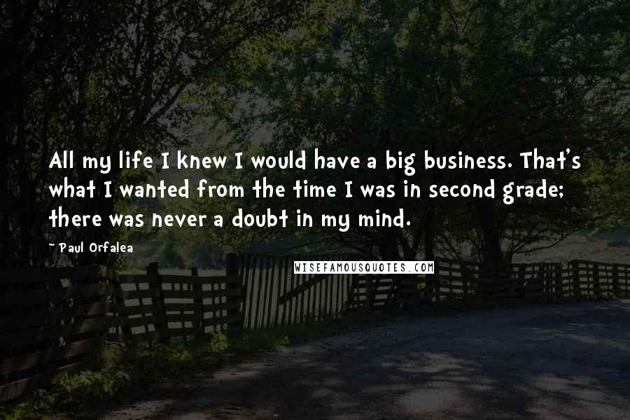 Paul Orfalea Quotes: All my life I knew I would have a big business. That's what I wanted from the time I was in second grade; there was never a doubt in my mind.