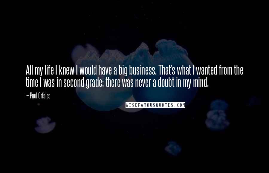 Paul Orfalea Quotes: All my life I knew I would have a big business. That's what I wanted from the time I was in second grade; there was never a doubt in my mind.