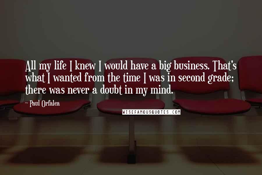 Paul Orfalea Quotes: All my life I knew I would have a big business. That's what I wanted from the time I was in second grade; there was never a doubt in my mind.