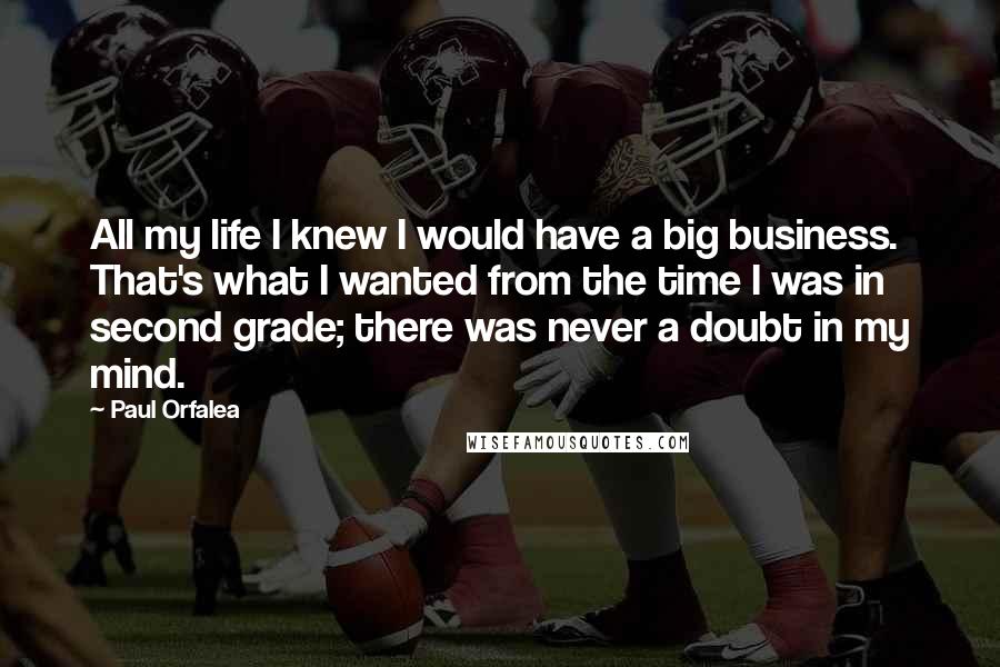 Paul Orfalea Quotes: All my life I knew I would have a big business. That's what I wanted from the time I was in second grade; there was never a doubt in my mind.