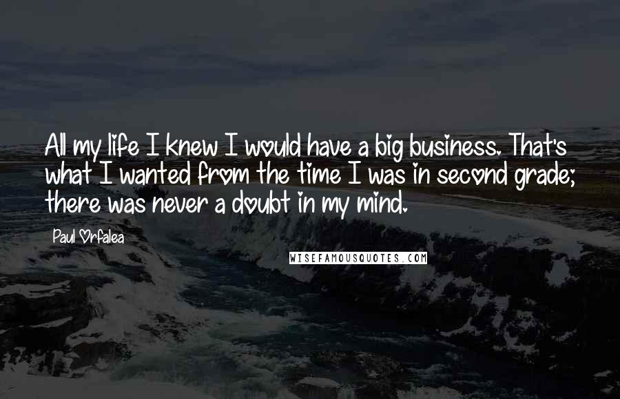 Paul Orfalea Quotes: All my life I knew I would have a big business. That's what I wanted from the time I was in second grade; there was never a doubt in my mind.