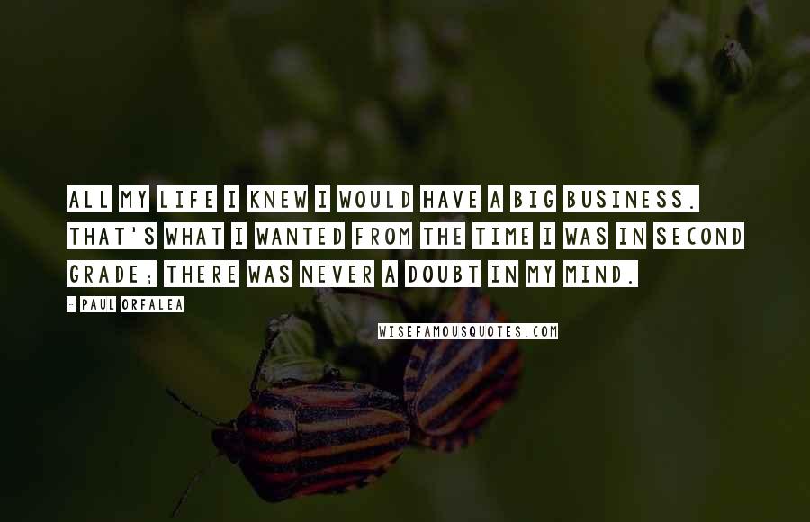 Paul Orfalea Quotes: All my life I knew I would have a big business. That's what I wanted from the time I was in second grade; there was never a doubt in my mind.