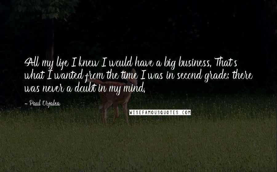 Paul Orfalea Quotes: All my life I knew I would have a big business. That's what I wanted from the time I was in second grade; there was never a doubt in my mind.