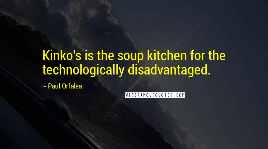 Paul Orfalea Quotes: Kinko's is the soup kitchen for the technologically disadvantaged.
