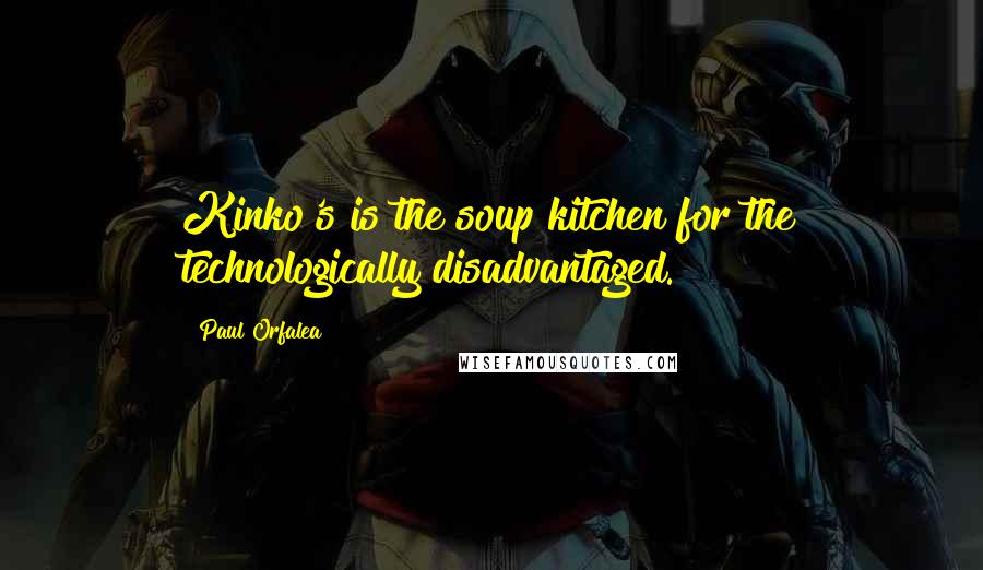 Paul Orfalea Quotes: Kinko's is the soup kitchen for the technologically disadvantaged.