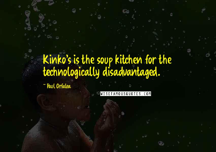 Paul Orfalea Quotes: Kinko's is the soup kitchen for the technologically disadvantaged.