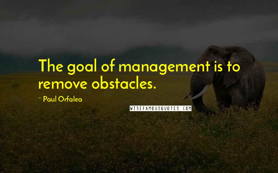 Paul Orfalea Quotes: The goal of management is to remove obstacles.