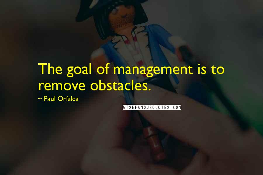 Paul Orfalea Quotes: The goal of management is to remove obstacles.