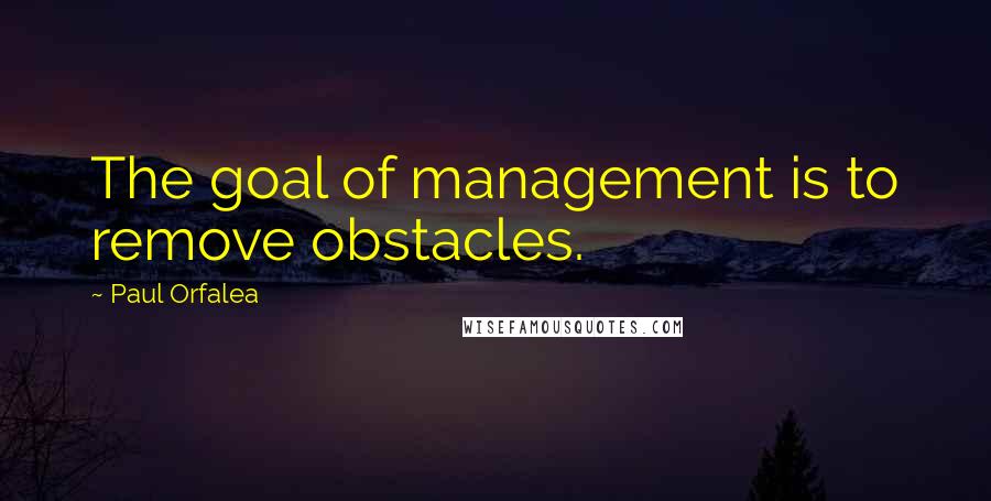 Paul Orfalea Quotes: The goal of management is to remove obstacles.