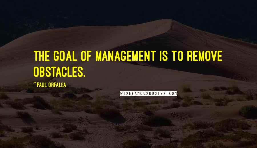 Paul Orfalea Quotes: The goal of management is to remove obstacles.