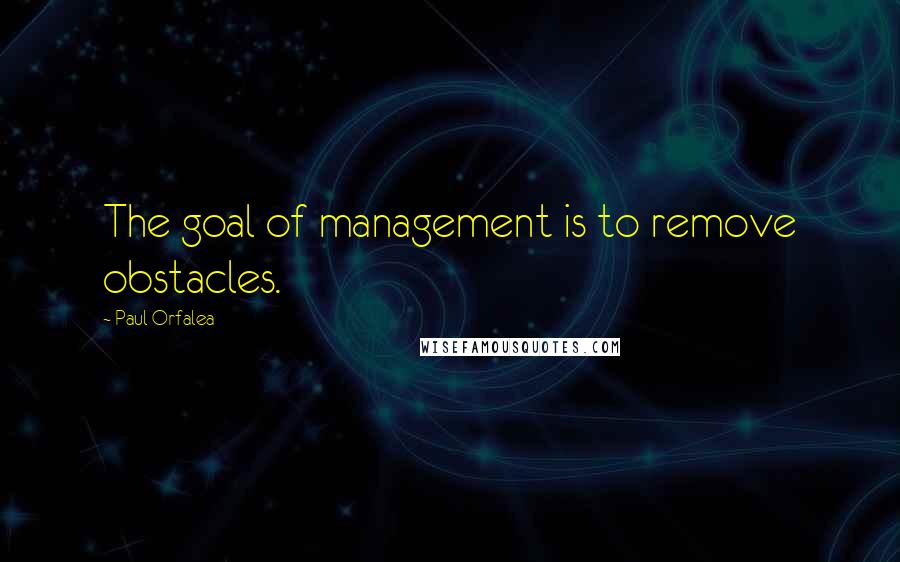 Paul Orfalea Quotes: The goal of management is to remove obstacles.