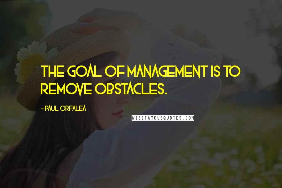 Paul Orfalea Quotes: The goal of management is to remove obstacles.