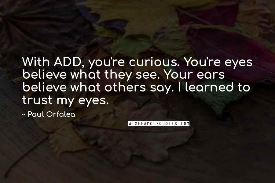 Paul Orfalea Quotes: With ADD, you're curious. You're eyes believe what they see. Your ears believe what others say. I learned to trust my eyes.