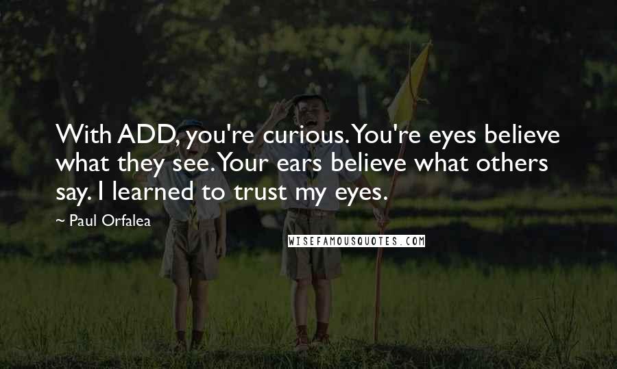 Paul Orfalea Quotes: With ADD, you're curious. You're eyes believe what they see. Your ears believe what others say. I learned to trust my eyes.