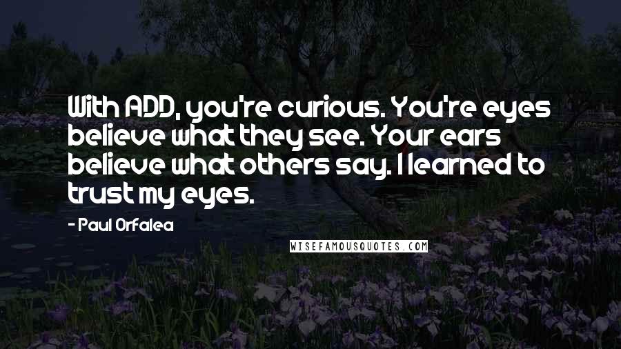 Paul Orfalea Quotes: With ADD, you're curious. You're eyes believe what they see. Your ears believe what others say. I learned to trust my eyes.