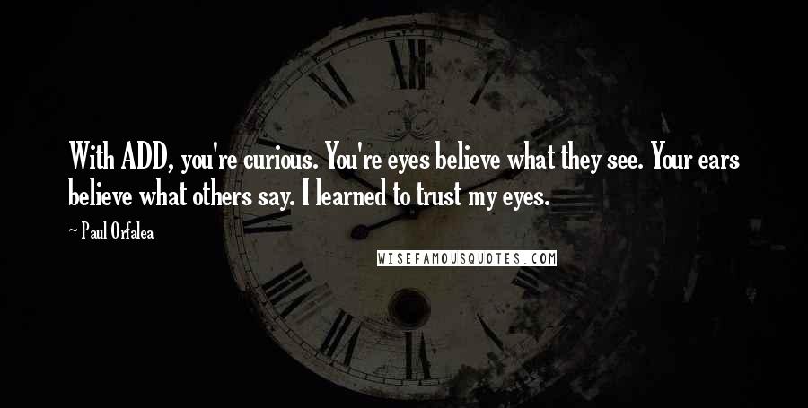Paul Orfalea Quotes: With ADD, you're curious. You're eyes believe what they see. Your ears believe what others say. I learned to trust my eyes.