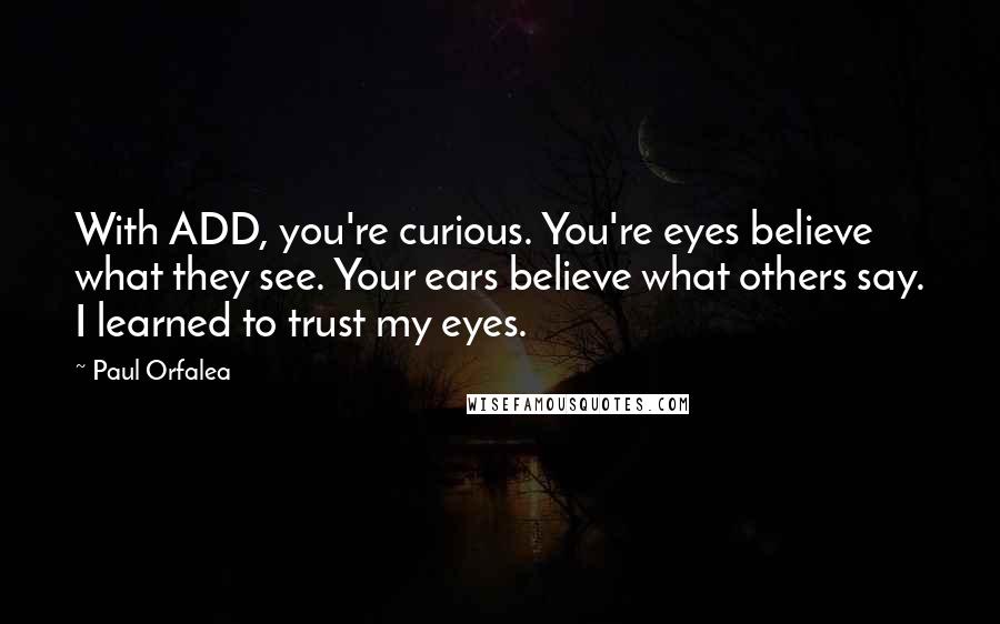 Paul Orfalea Quotes: With ADD, you're curious. You're eyes believe what they see. Your ears believe what others say. I learned to trust my eyes.