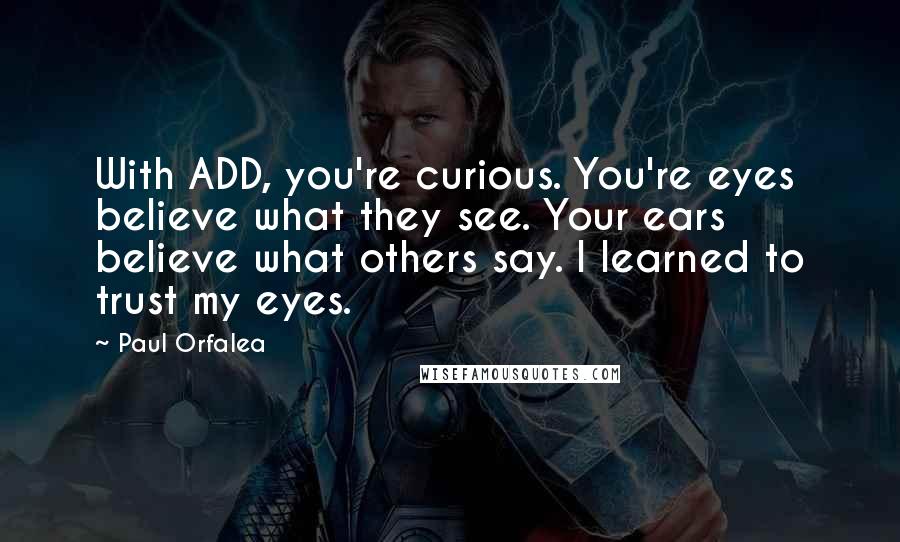 Paul Orfalea Quotes: With ADD, you're curious. You're eyes believe what they see. Your ears believe what others say. I learned to trust my eyes.