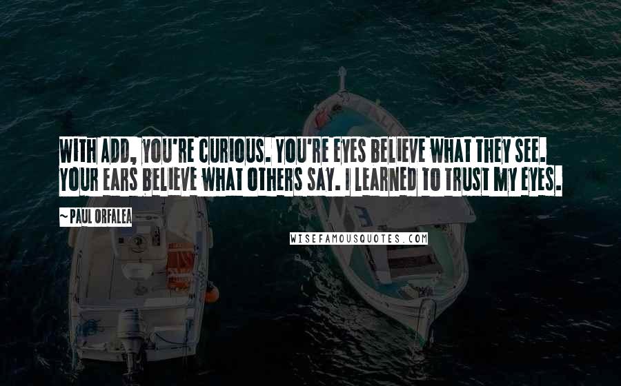 Paul Orfalea Quotes: With ADD, you're curious. You're eyes believe what they see. Your ears believe what others say. I learned to trust my eyes.