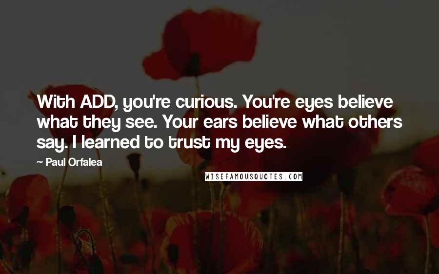 Paul Orfalea Quotes: With ADD, you're curious. You're eyes believe what they see. Your ears believe what others say. I learned to trust my eyes.