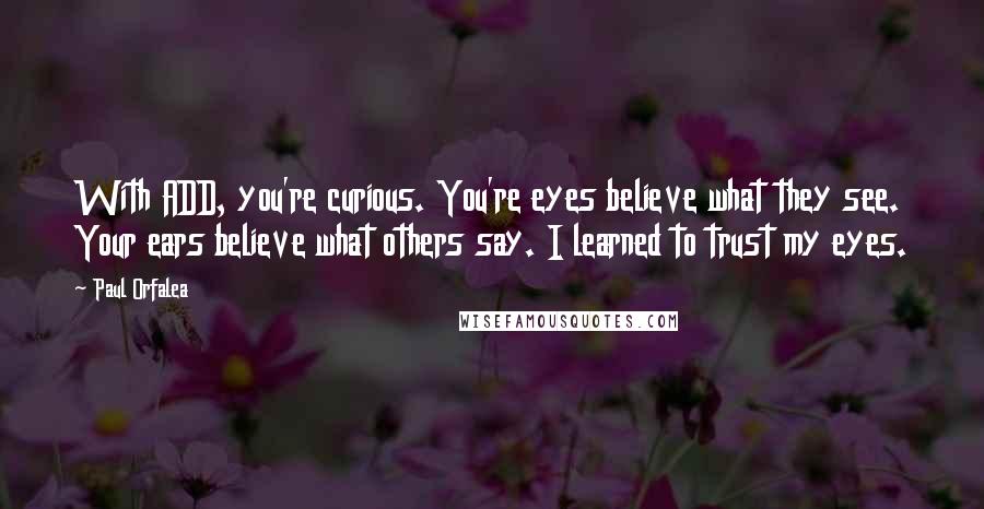 Paul Orfalea Quotes: With ADD, you're curious. You're eyes believe what they see. Your ears believe what others say. I learned to trust my eyes.