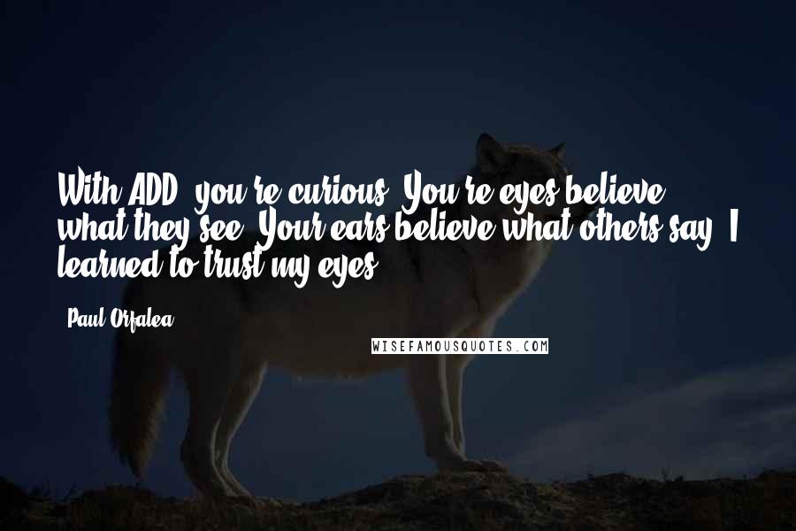 Paul Orfalea Quotes: With ADD, you're curious. You're eyes believe what they see. Your ears believe what others say. I learned to trust my eyes.