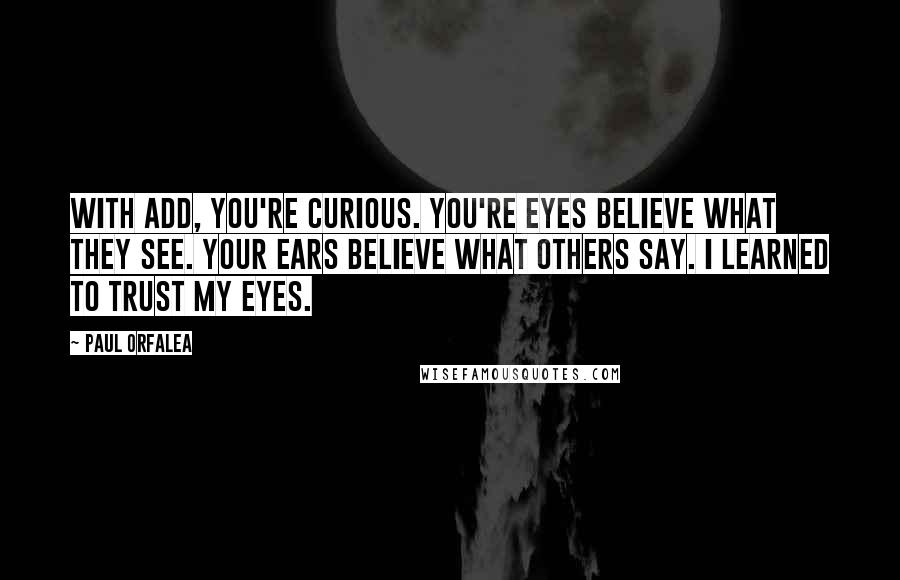Paul Orfalea Quotes: With ADD, you're curious. You're eyes believe what they see. Your ears believe what others say. I learned to trust my eyes.