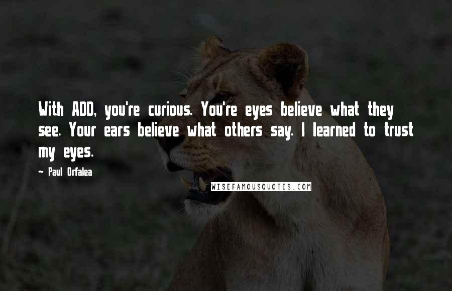 Paul Orfalea Quotes: With ADD, you're curious. You're eyes believe what they see. Your ears believe what others say. I learned to trust my eyes.