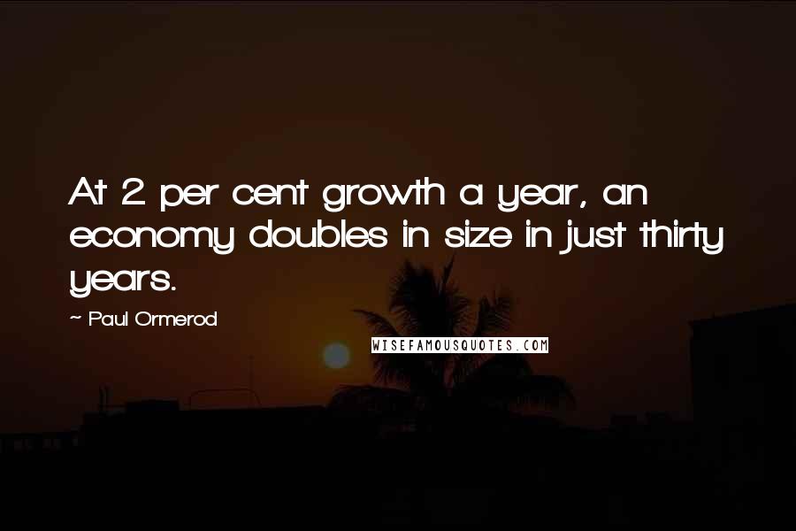 Paul Ormerod Quotes: At 2 per cent growth a year, an economy doubles in size in just thirty years.