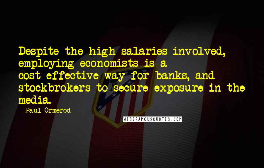 Paul Ormerod Quotes: Despite the high salaries involved, employing economists is a cost-effective way for banks, and stockbrokers to secure exposure in the media.