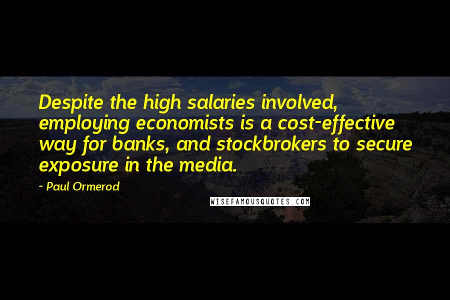 Paul Ormerod Quotes: Despite the high salaries involved, employing economists is a cost-effective way for banks, and stockbrokers to secure exposure in the media.