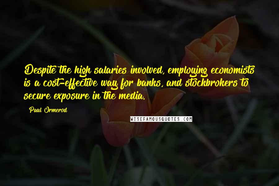 Paul Ormerod Quotes: Despite the high salaries involved, employing economists is a cost-effective way for banks, and stockbrokers to secure exposure in the media.