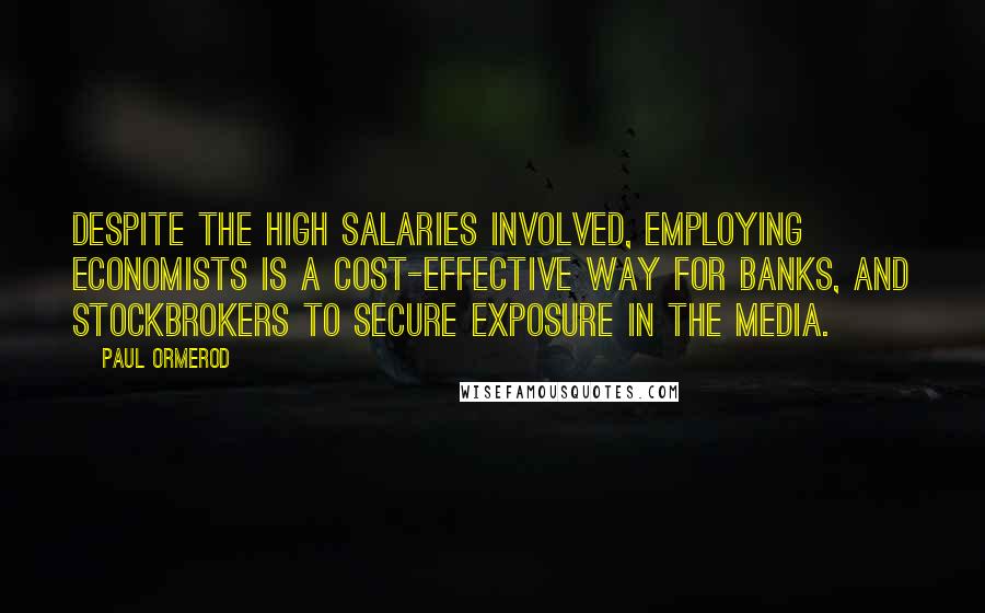 Paul Ormerod Quotes: Despite the high salaries involved, employing economists is a cost-effective way for banks, and stockbrokers to secure exposure in the media.