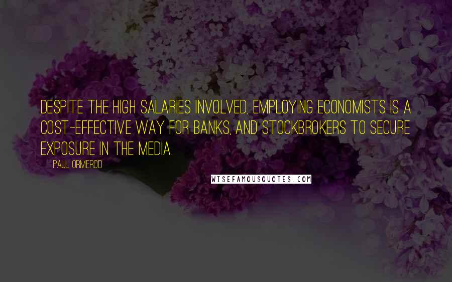 Paul Ormerod Quotes: Despite the high salaries involved, employing economists is a cost-effective way for banks, and stockbrokers to secure exposure in the media.