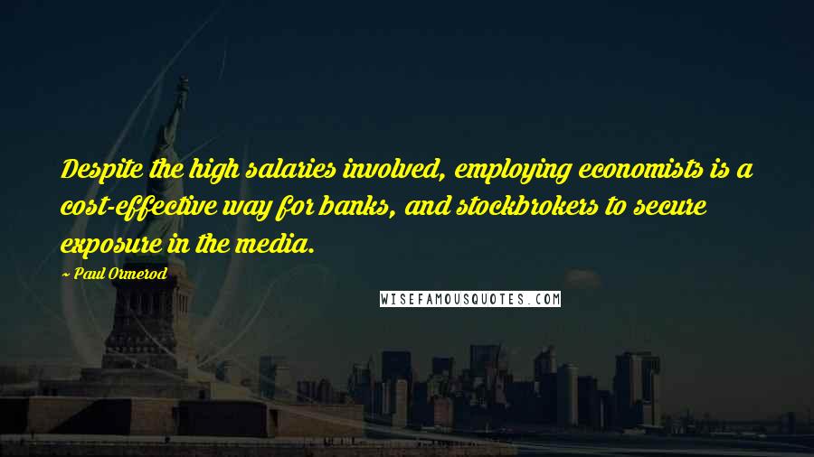 Paul Ormerod Quotes: Despite the high salaries involved, employing economists is a cost-effective way for banks, and stockbrokers to secure exposure in the media.