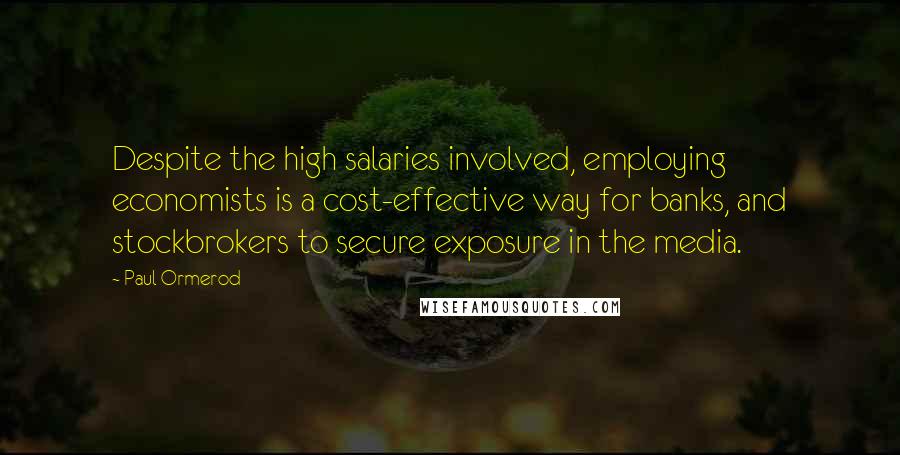 Paul Ormerod Quotes: Despite the high salaries involved, employing economists is a cost-effective way for banks, and stockbrokers to secure exposure in the media.