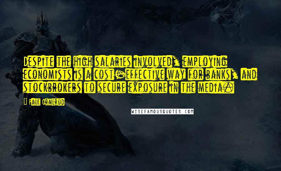 Paul Ormerod Quotes: Despite the high salaries involved, employing economists is a cost-effective way for banks, and stockbrokers to secure exposure in the media.