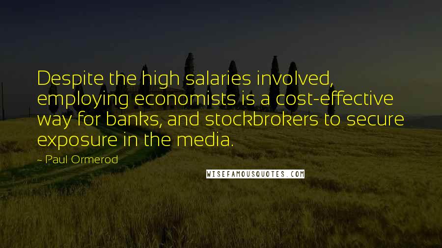 Paul Ormerod Quotes: Despite the high salaries involved, employing economists is a cost-effective way for banks, and stockbrokers to secure exposure in the media.