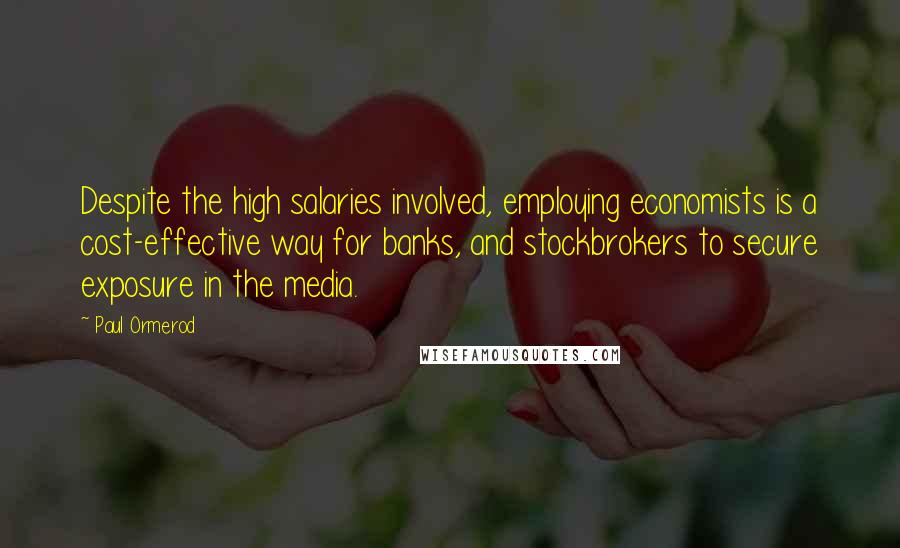 Paul Ormerod Quotes: Despite the high salaries involved, employing economists is a cost-effective way for banks, and stockbrokers to secure exposure in the media.