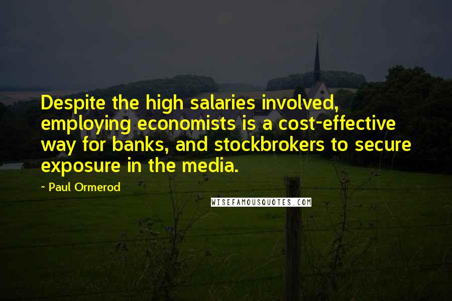 Paul Ormerod Quotes: Despite the high salaries involved, employing economists is a cost-effective way for banks, and stockbrokers to secure exposure in the media.