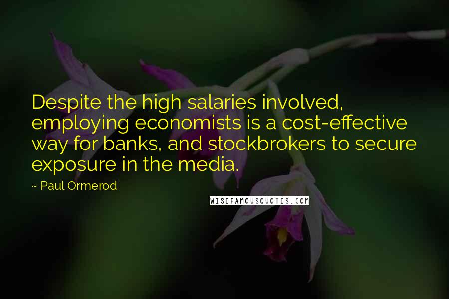 Paul Ormerod Quotes: Despite the high salaries involved, employing economists is a cost-effective way for banks, and stockbrokers to secure exposure in the media.