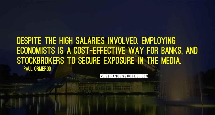 Paul Ormerod Quotes: Despite the high salaries involved, employing economists is a cost-effective way for banks, and stockbrokers to secure exposure in the media.